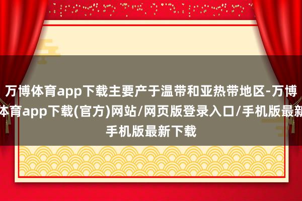 万博体育app下载主要产于温带和亚热带地区-万博官方体育app下载(官方)网站/网页版登录入口/手机版最新下载