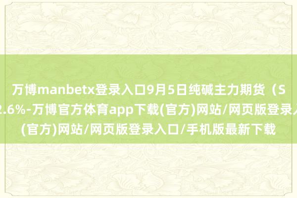 万博manbetx登录入口9月5日纯碱主力期货（SAM）合约收盘高潮2.6%-万博官方体育app下载(官方)网站/网页版登录入口/手机版最新下载