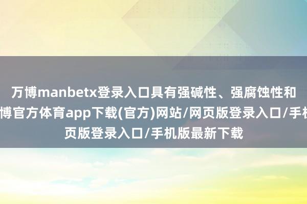 万博manbetx登录入口具有强碱性、强腐蚀性和强吸湿性-万博官方体育app下载(官方)网站/网页版登录入口/手机版最新下载