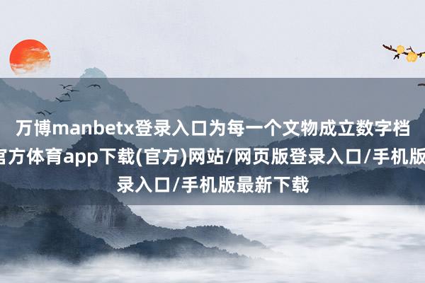 万博manbetx登录入口为每一个文物成立数字档案-万博官方体育app下载(官方)网站/网页版登录入口/手机版最新下载