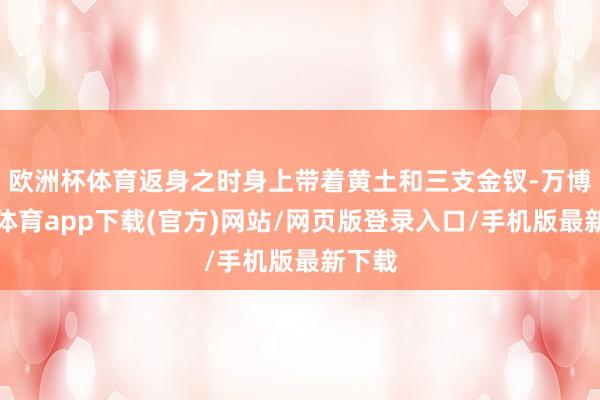 欧洲杯体育返身之时身上带着黄土和三支金钗-万博官方体育app下载(官方)网站/网页版登录入口/手机版最新下载
