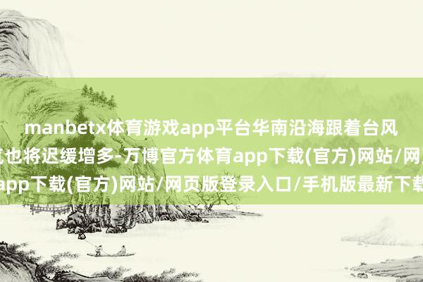 manbetx体育游戏app平台华南沿海跟着台风“风神”的邻接风雨天气也将迟缓增多-万博官方体育app下载(官方)网站/网页版登录入口/手机版最新下载