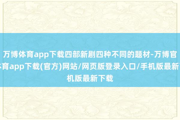 万博体育app下载四部新剧四种不同的题材-万博官方体育app下载(官方)网站/网页版登录入口/手机版最新下载