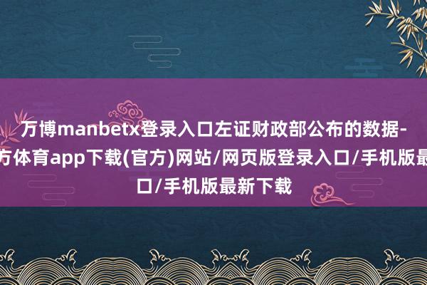 万博manbetx登录入口左证财政部公布的数据-万博官方体育app下载(官方)网站/网页版登录入口/手机版最新下载