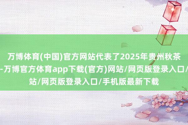 万博体育(中国)官方网站代表了2025年贵州秋茶加工的最高水平-万博官方体育app下载(官方)网站/网页版登录入口/手机版最新下载