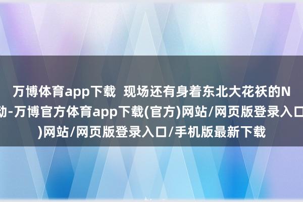 万博体育app下载  现场还有身着东北大花袄的NPC及时与搭客互动-万博官方体育app下载(官方)网站/网页版登录入口/手机版最新下载