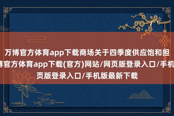 万博官方体育app下载商场关于四季度供应饱和担忧较强-万博官方体育app下载(官方)网站/网页版登录入口/手机版最新下载