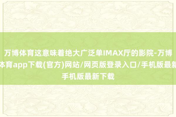 万博体育这意味着绝大广泛单IMAX厅的影院-万博官方体育app下载(官方)网站/网页版登录入口/手机版最新下载