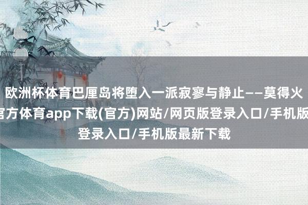 欧洲杯体育巴厘岛将堕入一派寂寥与静止——莫得火焰-万博官方体育app下载(官方)网站/网页版登录入口/手机版最新下载