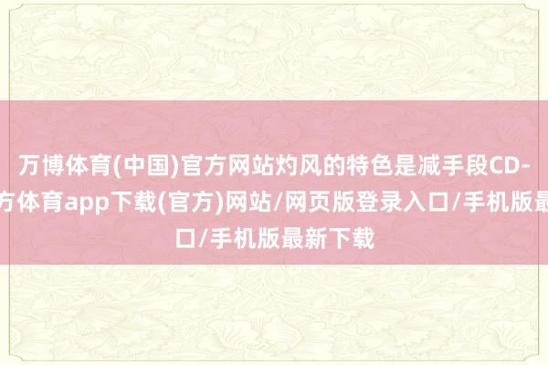 万博体育(中国)官方网站灼风的特色是减手段CD-万博官方体育app下载(官方)网站/网页版登录入口/手机版最新下载