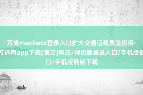 万博manbetx登录入口扩大交通运载灵验投资-万博官方体育app下载(官方)网站/网页版登录入口/手机版最新下载