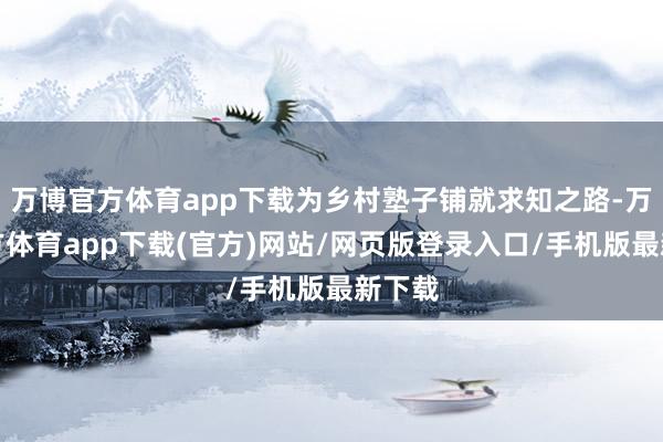 万博官方体育app下载为乡村塾子铺就求知之路-万博官方体育app下载(官方)网站/网页版登录入口/手机版最新下载
