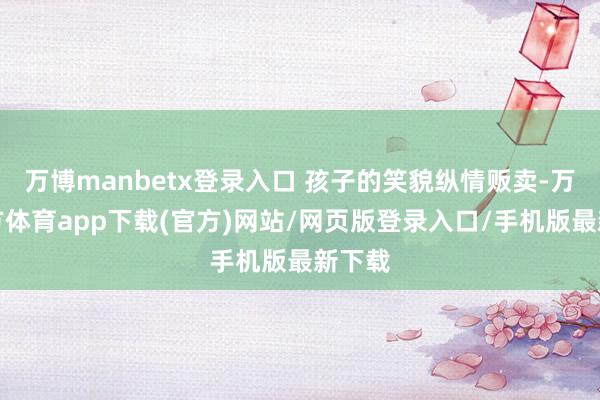 万博manbetx登录入口 孩子的笑貌纵情贩卖-万博官方体育app下载(官方)网站/网页版登录入口/手机版最新下载