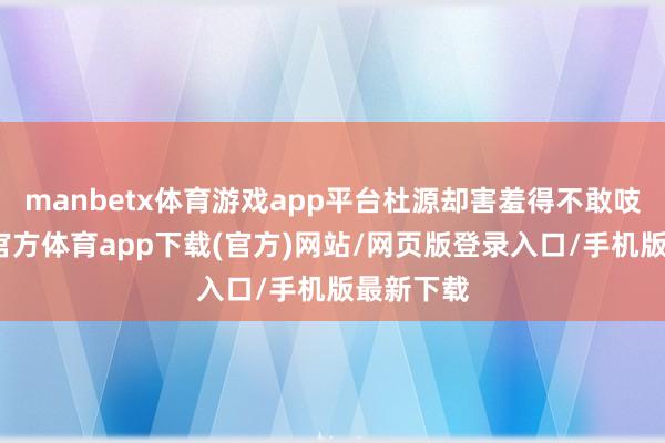 manbetx体育游戏app平台杜源却害羞得不敢吱声-万博官方体育app下载(官方)网站/网页版登录入口/手机版最新下载