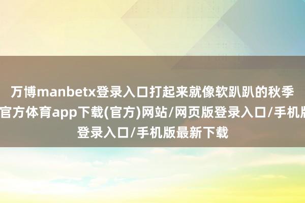 万博manbetx登录入口打起来就像软趴趴的秋季大戏-万博官方体育app下载(官方)网站/网页版登录入口/手机版最新下载