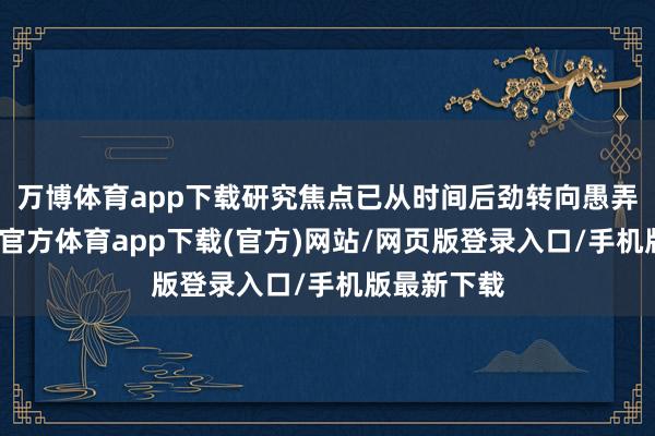 万博体育app下载研究焦点已从时间后劲转向愚弄效益-万博官方体育app下载(官方)网站/网页版登录入口/手机版最新下载