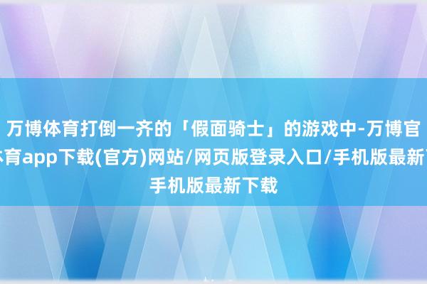 万博体育打倒一齐的「假面骑士」的游戏中-万博官方体育app下载(官方)网站/网页版登录入口/手机版最新下载