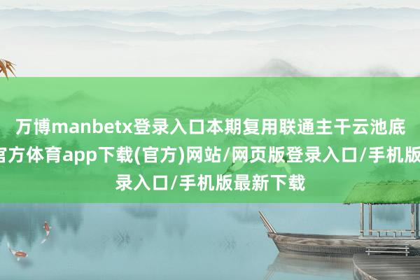 万博manbetx登录入口本期复用联通主干云池底座-万博官方体育app下载(官方)网站/网页版登录入口/手机版最新下载