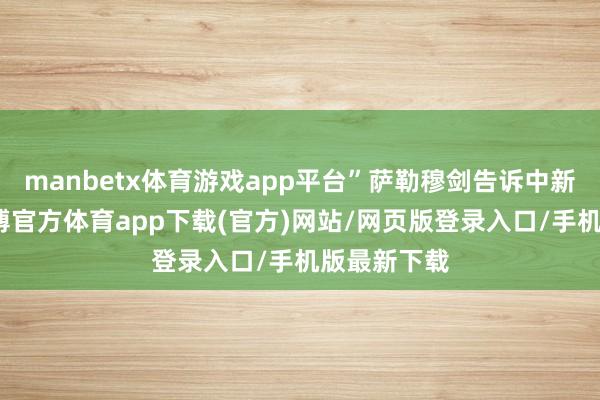 manbetx体育游戏app平台”萨勒穆剑告诉中新网记者-万博官方体育app下载(官方)网站/网页版登录入口/手机版最新下载