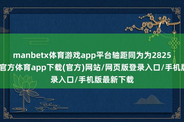 manbetx体育游戏app平台轴距同为为2825mm-万博官方体育app下载(官方)网站/网页版登录入口/手机版最新下载