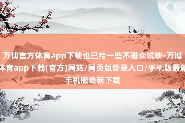 万博官方体育app下载也已给一些不雅众试映-万博官方体育app下载(官方)网站/网页版登录入口/手机版最新下载