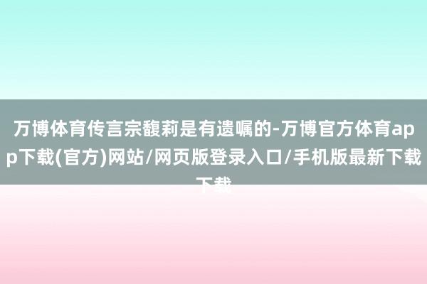 万博体育传言宗馥莉是有遗嘱的-万博官方体育app下载(官方)网站/网页版登录入口/手机版最新下载