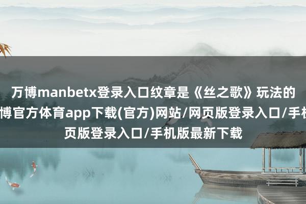 万博manbetx登录入口纹章是《丝之歌》玩法的紧迫部分-万博官方体育app下载(官方)网站/网页版登录入口/手机版最新下载