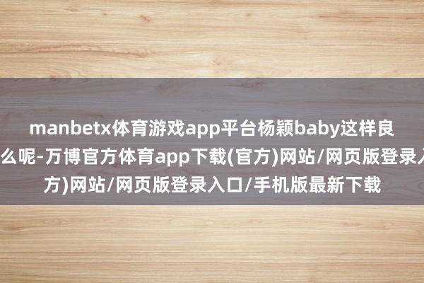 manbetx体育游戏app平台杨颖baby这样良好的一张脸适当干什么呢-万博官方体育app下载(官方)网站/网页版登录入口/手机版最新下载