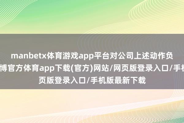 manbetx体育游戏app平台对公司上述动作负主要职守-万博官方体育app下载(官方)网站/网页版登录入口/手机版最新下载
