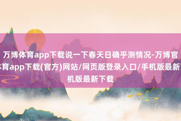 万博体育app下载说一下春天日确乎测情况-万博官方体育app下载(官方)网站/网页版登录入口/手机版最新下载