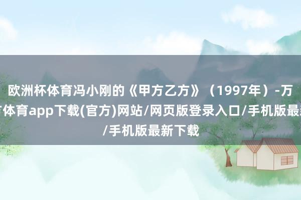 欧洲杯体育冯小刚的《甲方乙方》(1997年)-万博官方体育app下载(官方)网站/网页版登录入口/手机版最新下载