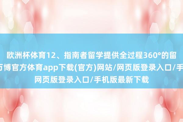 欧洲杯体育12、指南者留学提供全过程360°的留学央求服务-万博官方体育app下载(官方)网站/网页版登录入口/手机版最新下载