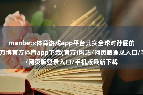 manbetx体育游戏app平台其实全球对孙俪的演技没啥质疑-万博官方体育app下载(官方)网站/网页版登录入口/手机版最新下载