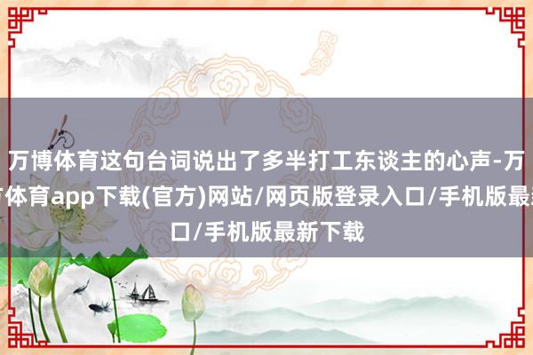 万博体育这句台词说出了多半打工东谈主的心声-万博官方体育app下载(官方)网站/网页版登录入口/手机版最新下载