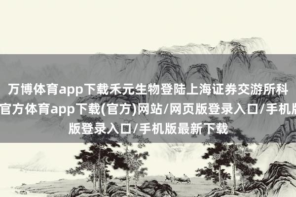 万博体育app下载禾元生物登陆上海证券交游所科创板-万博官方体育app下载(官方)网站/网页版登录入口/手机版最新下载