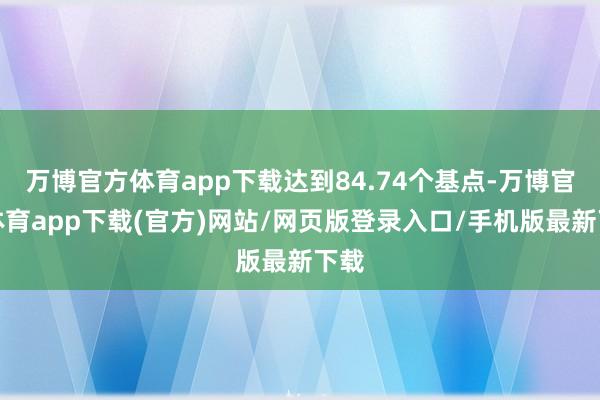 万博官方体育app下载达到84.74个基点-万博官方体育app下载(官方)网站/网页版登录入口/手机版最新下载