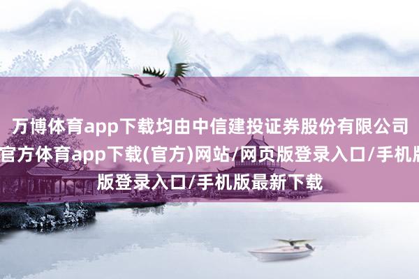 万博体育app下载均由中信建投证券股份有限公司刊行-万博官方体育app下载(官方)网站/网页版登录入口/手机版最新下载