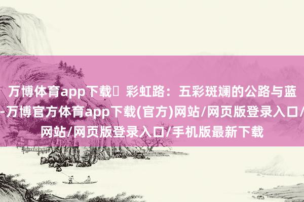 万博体育app下载彩虹路:五彩斑斓的公路与蓝色大海互相衬托-万博官方体育app下载(官方)网站/网页版登录入口/手机版最新下载