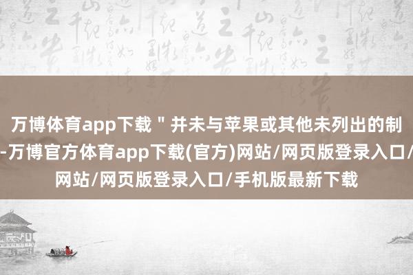 万博体育app下载＂并未与苹果或其他未列出的制造商进行比拟＂-万博官方体育app下载(官方)网站/网页版登录入口/手机版最新下载