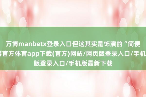 万博manbetx登录入口但这其实是饰演的“简便”之处-万博官方体育app下载(官方)网站/网页版登录入口/手机版最新下载