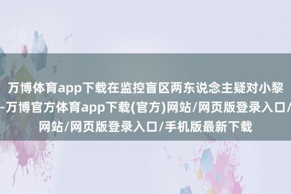 万博体育app下载在监控盲区两东说念主疑对小黎进行了暴力行径-万博官方体育app下载(官方)网站/网页版登录入口/手机版最新下载