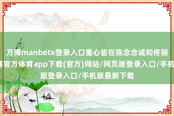 万博manbetx登录入口重心皆在陈念念诚和佟丽娅这对-万博官方体育app下载(官方)网站/网页版登录入口/手机版最新下载