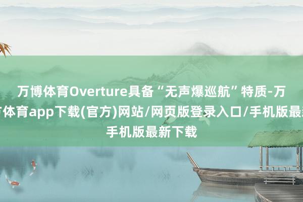 万博体育Overture具备“无声爆巡航”特质-万博官方体育app下载(官方)网站/网页版登录入口/手机版最新下载