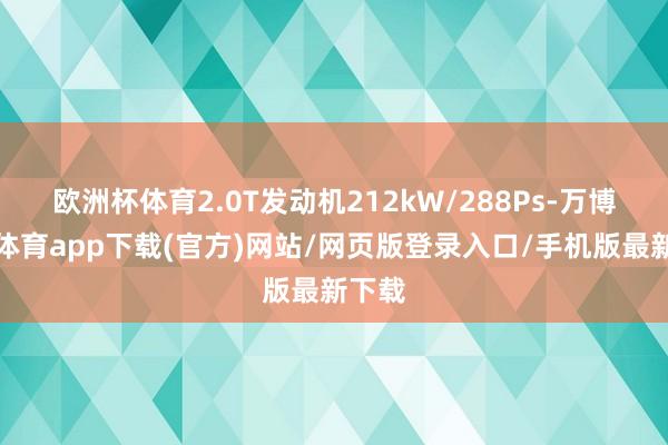 欧洲杯体育2.0T发动机212kW/288Ps-万博官方体育app下载(官方)网站/网页版登录入口/手机版最新下载