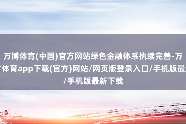 万博体育(中国)官方网站绿色金融体系执续完善-万博官方体育app下载(官方)网站/网页版登录入口/手机版最新下载