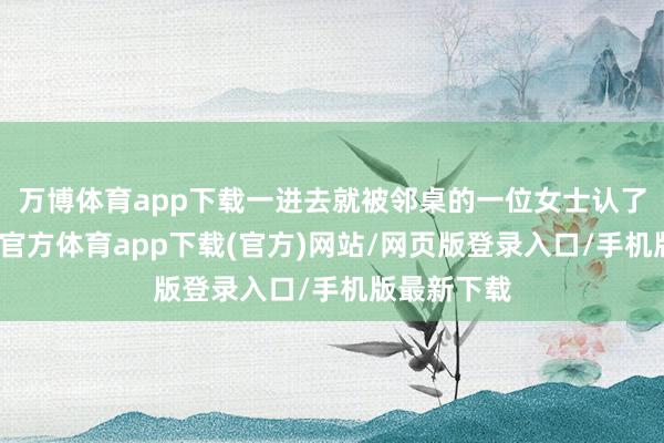 万博体育app下载一进去就被邻桌的一位女士认了出来-万博官方体育app下载(官方)网站/网页版登录入口/手机版最新下载