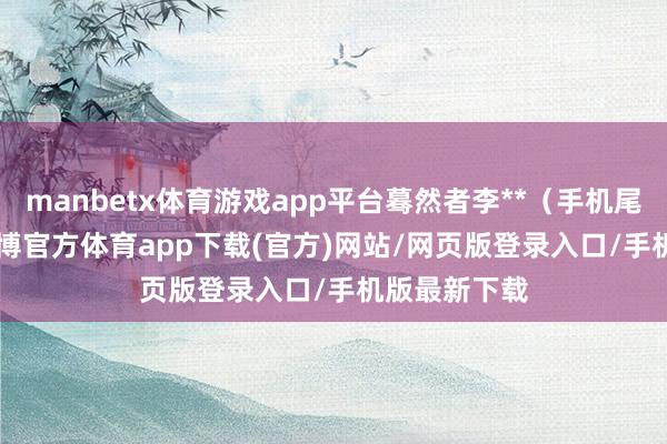 manbetx体育游戏app平台蓦然者李**(手机尾号 8343-万博官方体育app下载(官方)网站/网页版登录入口/手机版最新下载