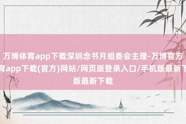 万博体育app下载深圳念书月组委会主理-万博官方体育app下载(官方)网站/网页版登录入口/手机版最新下载