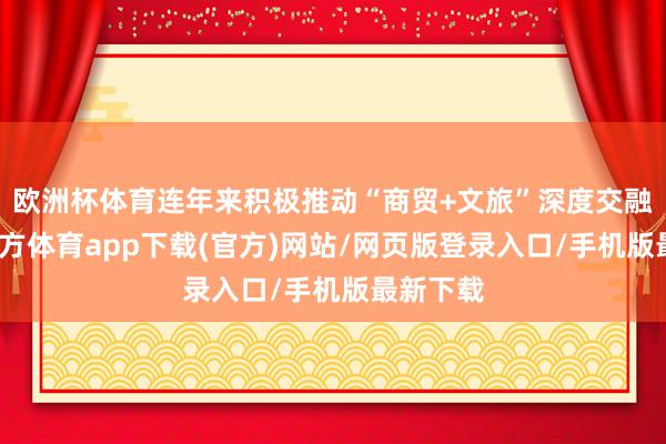 欧洲杯体育连年来积极推动“商贸+文旅”深度交融-万博官方体育app下载(官方)网站/网页版登录入口/手机版最新下载
