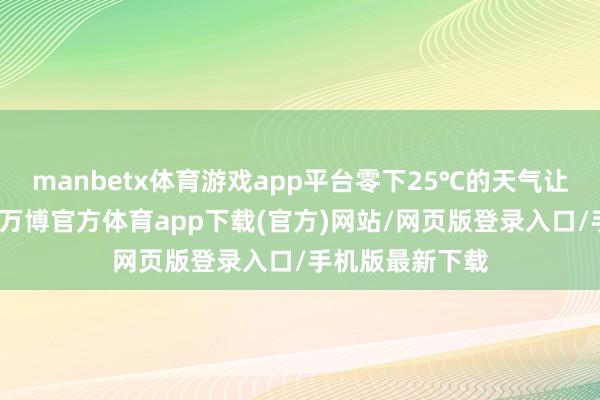 manbetx体育游戏app平台零下25℃的天气让机器一起歇工-万博官方体育app下载(官方)网站/网页版登录入口/手机版最新下载